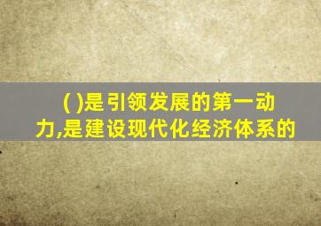 ( )是引领发展的第一动力,是建设现代化经济体系的